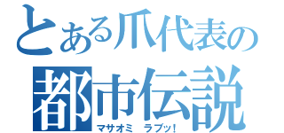 とある爪代表の都市伝説（マサオミ ラブッ！）