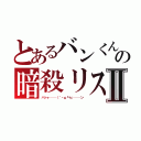 とあるバンくんの暗殺リストⅡ（ハッヶ───（｀・ω『＋』───ン）