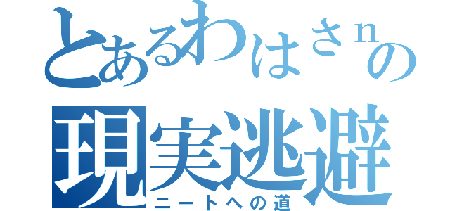 とあるわはさｎの現実逃避（ニートへの道）