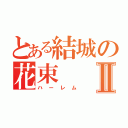 とある結城の花束Ⅱ（ハーレム）