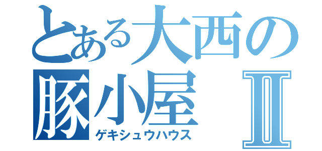 とある大西の豚小屋Ⅱ（ゲキシュウハウス）