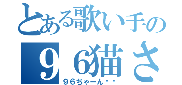 とある歌い手の９６猫さん（９６ちゃーん‼︎）