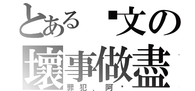 とある氵文の壞事做盡（罪犯．阿汶）