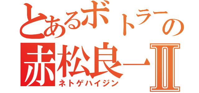 とあるボトラーの赤松良一Ⅱ（ネトゲハイジン）