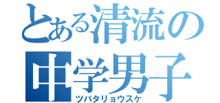 とある清流の中学男子（ツバタリョウスケ）