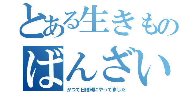 とある生きものばんざい（かつて日曜朝にやってました）