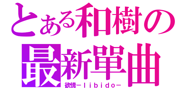 とある和樹の最新單曲（欲情－ｌｉｂｉｄｏ－）