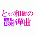 とある和樹の最新單曲（欲情－ｌｉｂｉｄｏ－）