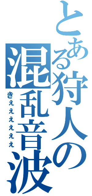 とある狩人の混乱音波（きぇぇぇぇぇぇ）