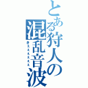 とある狩人の混乱音波（きぇぇぇぇぇぇ）