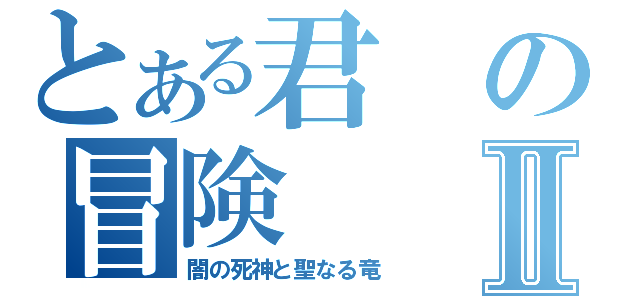 とある君の冒険Ⅱ（闇の死神と聖なる竜）