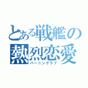 とある戦艦の熱烈恋愛（バーニングラブ）