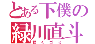 とある下僕の緑川直斗（動くゴミ）