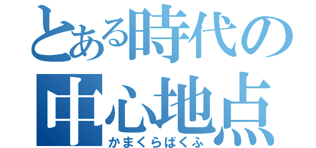 とある時代の中心地点（かまくらばくふ）