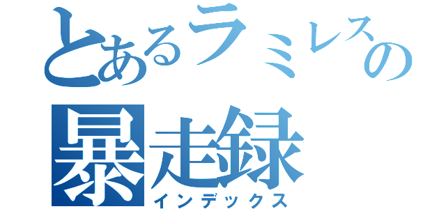 とあるラミレスの暴走録（インデックス）