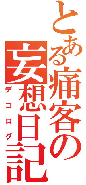 とある痛客の妄想日記（デコログ）