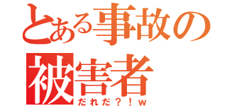 とある事故の被害者（だれだ？！ｗ）