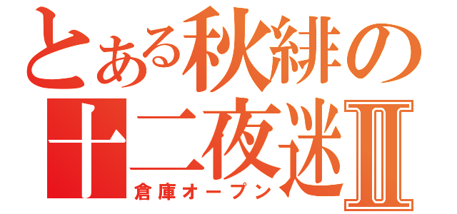 とある秋緋の十二夜迷Ⅱ（倉庫オープン）