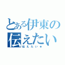 とある伊東の伝えたい（伝えたい★）