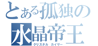 とある孤独の水晶帝王（クリスタル カイザー）