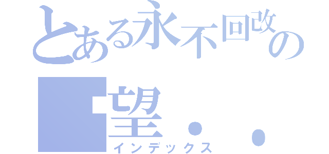 とある永不回改の絕望．．（インデックス）