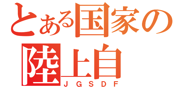 とある国家の陸上自（Ｊ Ｇ Ｓ Ｄ Ｆ）