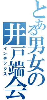 とある男女の井戸端会議（インデックス）