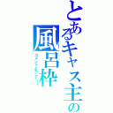 とあるキャス主の風呂枠（コメントよろしく！！）