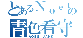 とあるＮｏｅｌの青色看守（ＡＯＳＳ＿ＪＡＮＫ）