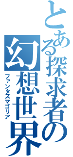 とある探求者の幻想世界（ファンタズマゴリア）