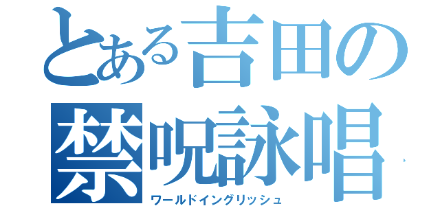 とある吉田の禁呪詠唱（ワールドイングリッシュ）