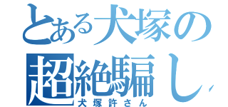 とある犬塚の超絶騙し（犬塚許さん）