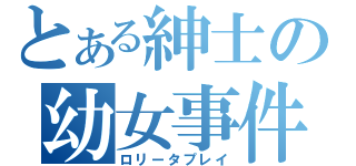 とある紳士の幼女事件（ロリータプレイ）