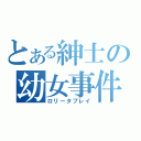 とある紳士の幼女事件（ロリータプレイ）