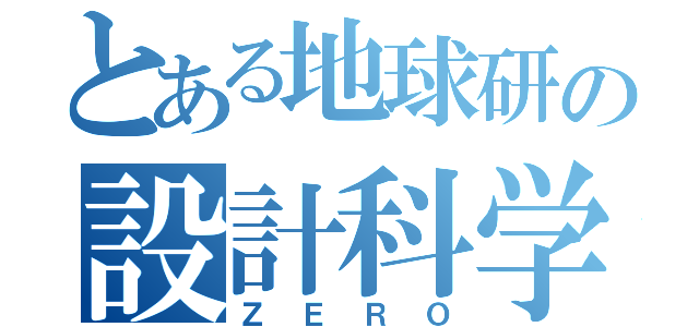 とある地球研の設計科学（ＺＥＲＯ）