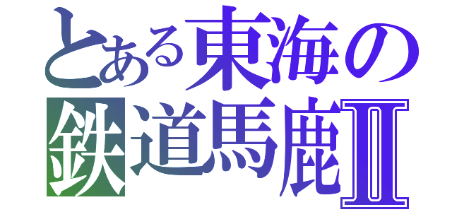 とある東海の鉄道馬鹿Ⅱ（）