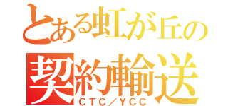 とある虹が丘の契約輸送（ＣＴＣ／ＹＣＣ）