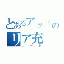 とあるアッ（ ＊゜д゜）♂のリア充（ニート）