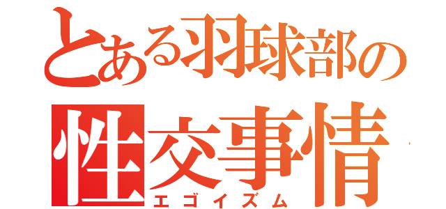 とある羽球部の性交事情（エゴイズム）