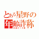 とある星野の年齢詐称？（永遠の１９歳）