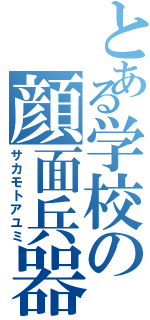 とある学校の顔面兵器（サカモトアユミ）