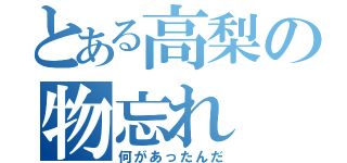 とある高梨の物忘れ（何があったんだ）