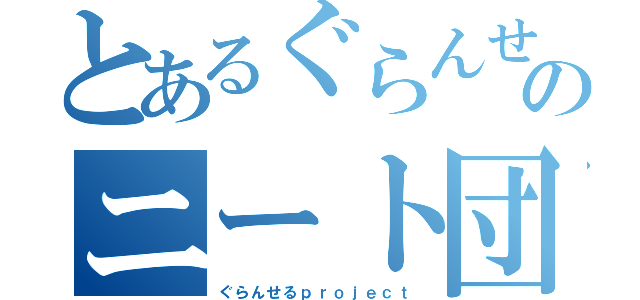 とあるぐらんせるのニート団（ぐらんせるｐｒｏｊｅｃｔ）