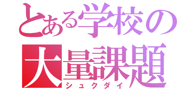 とある学校の大量課題（シュクダイ）