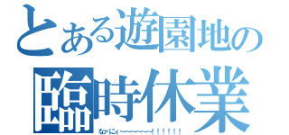 とある遊園地の臨時休業（なァにィ～～～～～～！！！！！！）