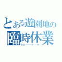 とある遊園地の臨時休業（なァにィ～～～～～～！！！！！！）