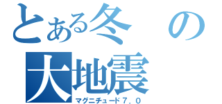 とある冬の大地震（マグニチュード７．０）