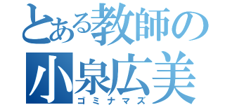 とある教師の小泉広美（ゴミナマズ）