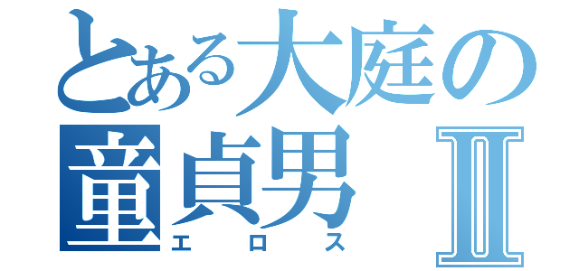 とある大庭の童貞男Ⅱ（エロス）