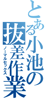 とある小池の抜差作業（ノーマルセックス）